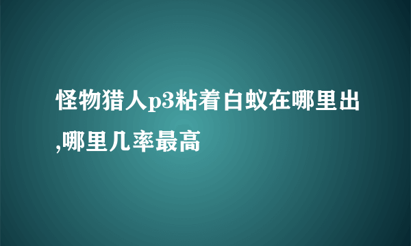 怪物猎人p3粘着白蚁在哪里出,哪里几率最高