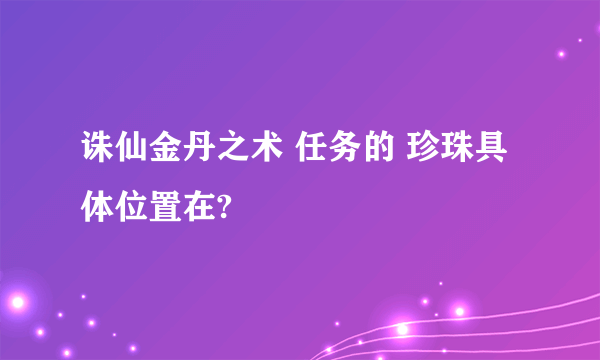 诛仙金丹之术 任务的 珍珠具体位置在?
