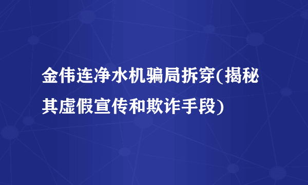 金伟连净水机骗局拆穿(揭秘其虚假宣传和欺诈手段)