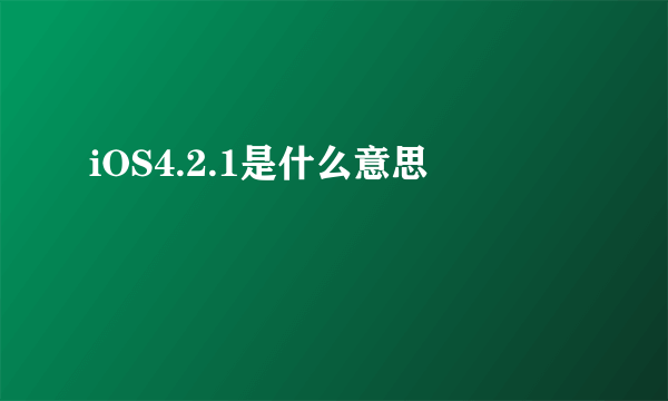 iOS4.2.1是什么意思