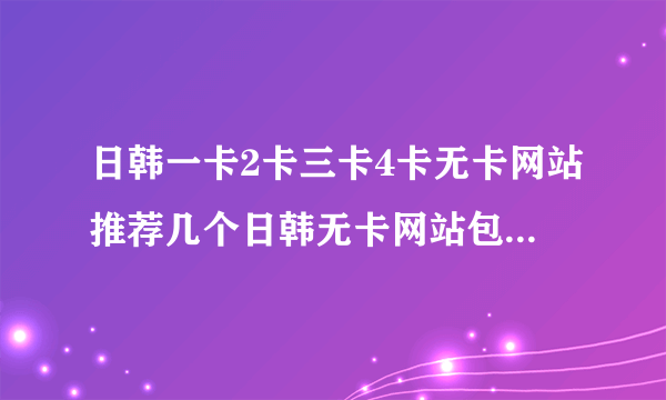 日韩一卡2卡三卡4卡无卡网站推荐几个日韩无卡网站包括1卡2卡3卡和4卡畅享高清电影