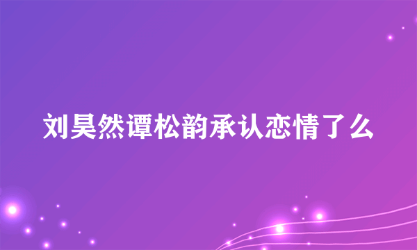 刘昊然谭松韵承认恋情了么