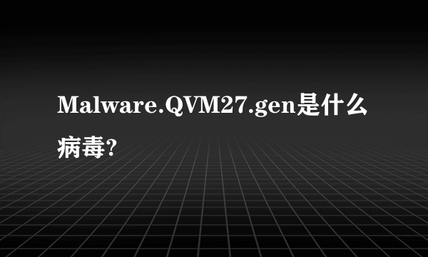 Malware.QVM27.gen是什么病毒?