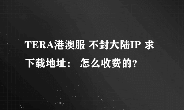 TERA港澳服 不封大陆IP 求下载地址： 怎么收费的？