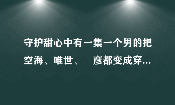守护甜心中有一集一个男的把空海、唯世、凪彦都变成穿裙子的是哪集？