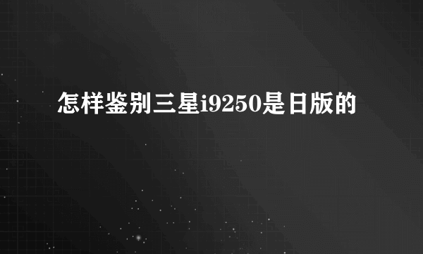 怎样鉴别三星i9250是日版的