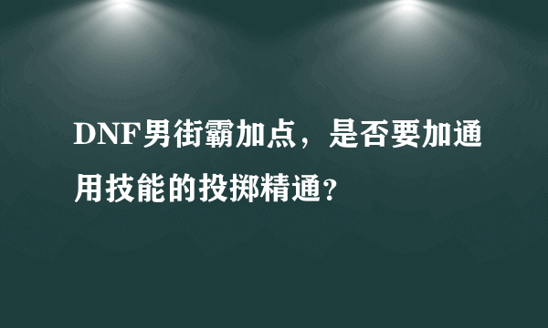 DNF男街霸加点，是否要加通用技能的投掷精通？