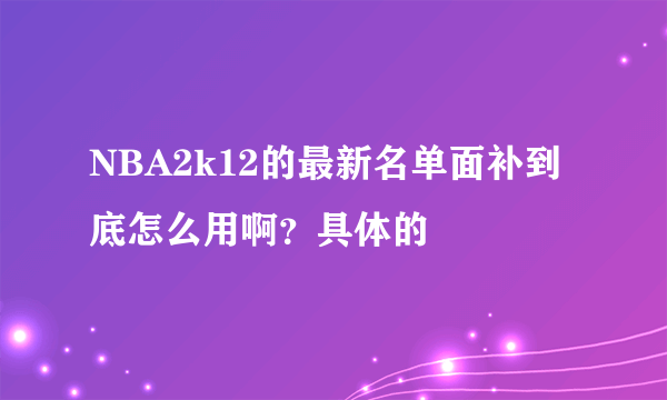 NBA2k12的最新名单面补到底怎么用啊？具体的