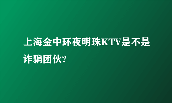 上海金中环夜明珠KTV是不是诈骗团伙?