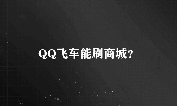 QQ飞车能刷商城？
