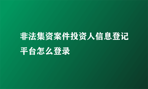 非法集资案件投资人信息登记平台怎么登录