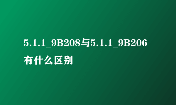5.1.1_9B208与5.1.1_9B206有什么区别