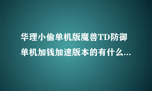 华理小偷单机版魔兽TD防御单机加钱加速版本的有什么最好玩啊