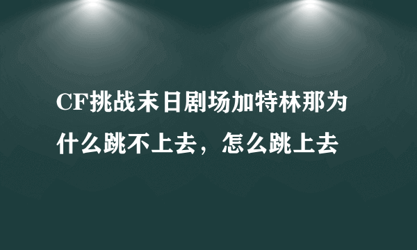 CF挑战末日剧场加特林那为什么跳不上去，怎么跳上去