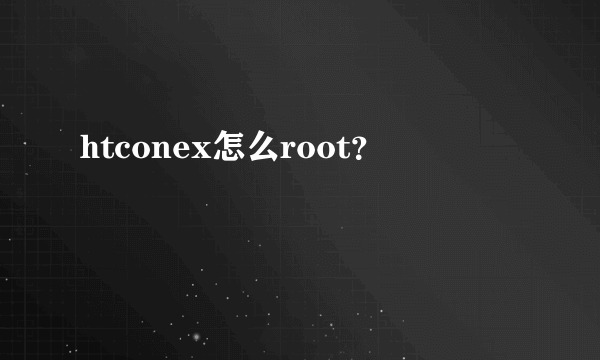 htconex怎么root？