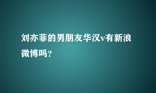 刘亦菲的男朋友华汉v有新浪微博吗？