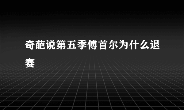 奇葩说第五季傅首尔为什么退赛