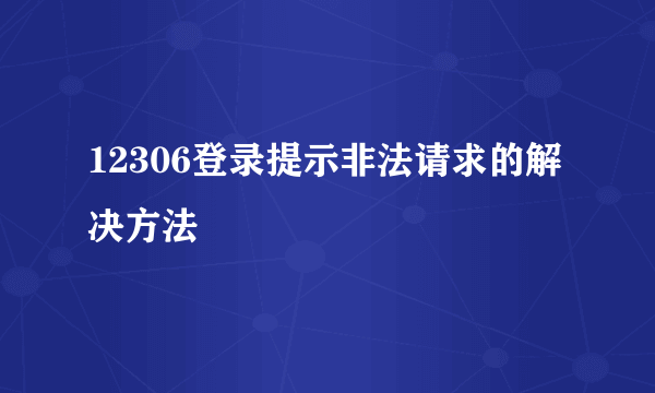 12306登录提示非法请求的解决方法
