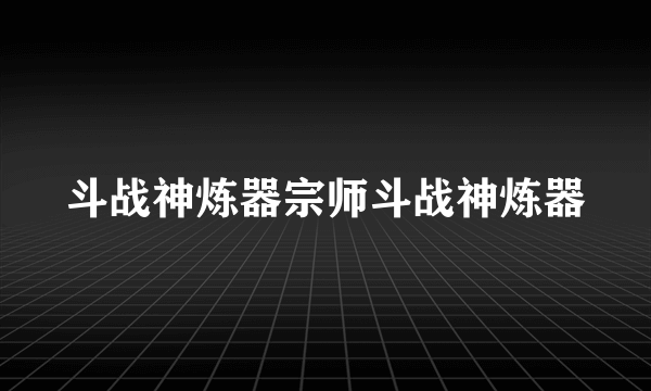 斗战神炼器宗师斗战神炼器