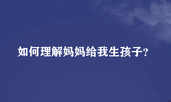 如何理解妈妈给我生孩子？