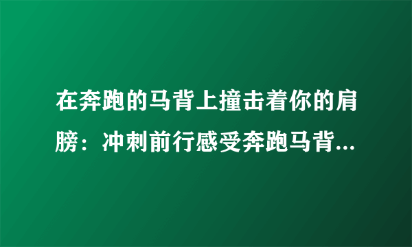 在奔跑的马背上撞击着你的肩膀：冲刺前行感受奔跑马背的刺激！