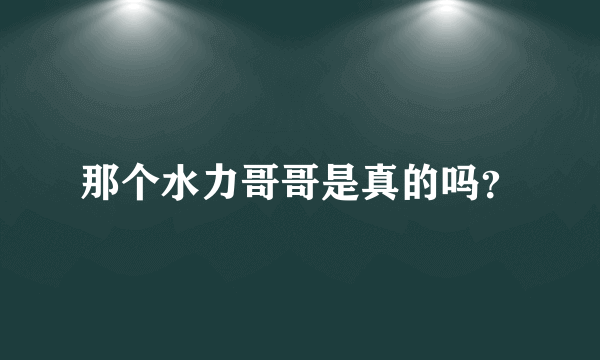 那个水力哥哥是真的吗？