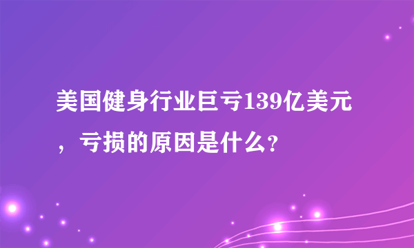 美国健身行业巨亏139亿美元，亏损的原因是什么？