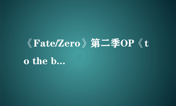 《Fate/Zero》第二季OP《to the beginning-Kalafina》完整罗马音