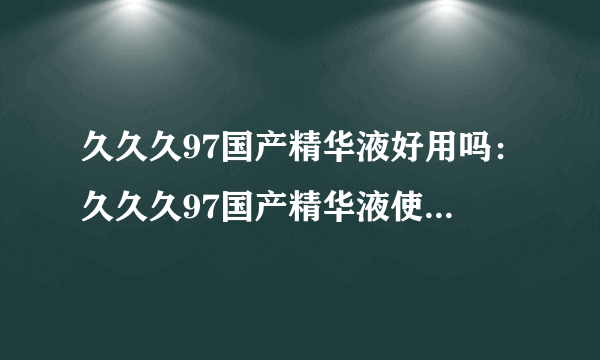 久久久97国产精华液好用吗：久久久97国产精华液使用效果如何？