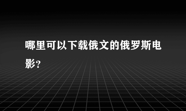 哪里可以下载俄文的俄罗斯电影？