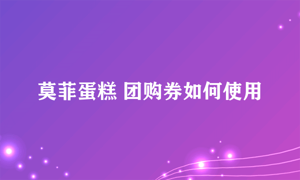 莫菲蛋糕 团购券如何使用