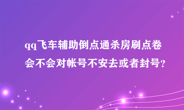 qq飞车辅助倒点通杀房刷点卷会不会对帐号不安去或者封号？
