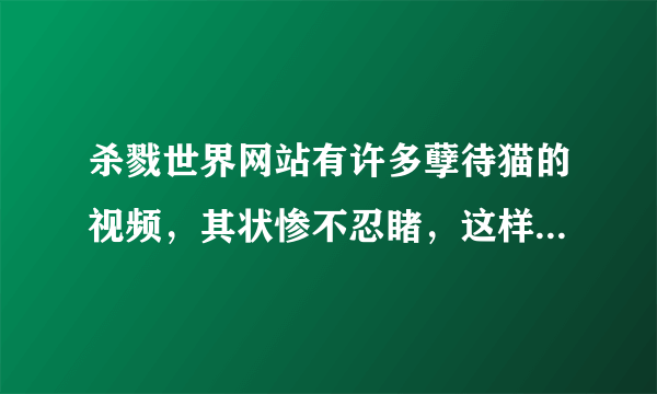 杀戮世界网站有许多孽待猫的视频，其状惨不忍睹，这样的网站能举报么