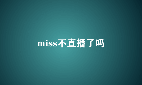 miss不直播了吗