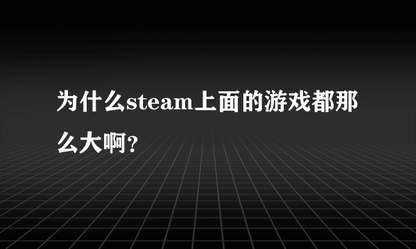 为什么steam上面的游戏都那么大啊？
