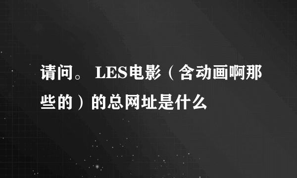 请问。 LES电影（含动画啊那些的）的总网址是什么