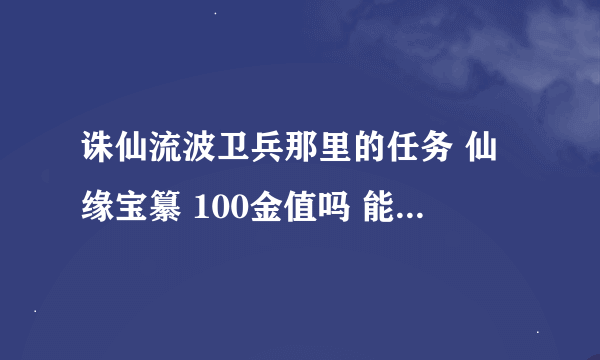 诛仙流波卫兵那里的任务 仙缘宝纂 100金值吗 能得到什么怎么做？