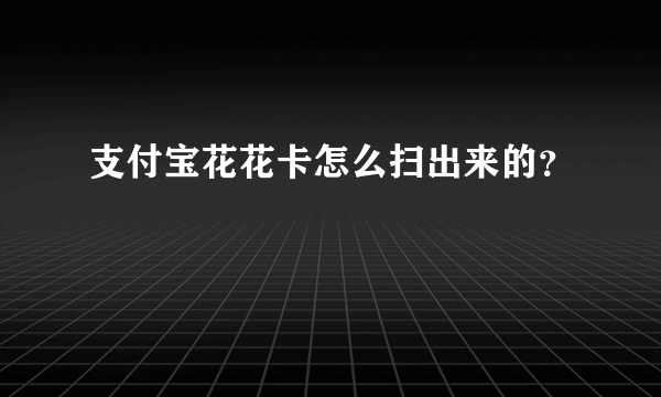 支付宝花花卡怎么扫出来的？
