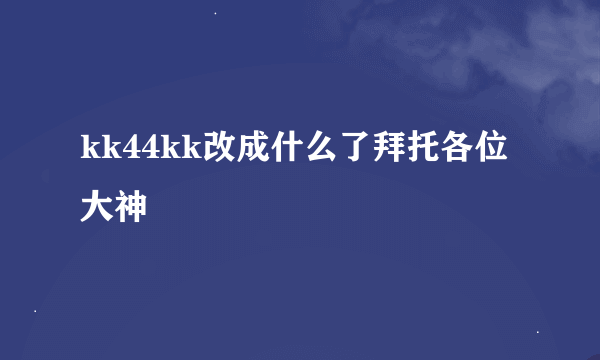kk44kk改成什么了拜托各位大神