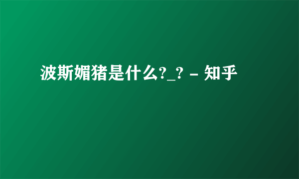 波斯媚猪是什么?_? - 知乎