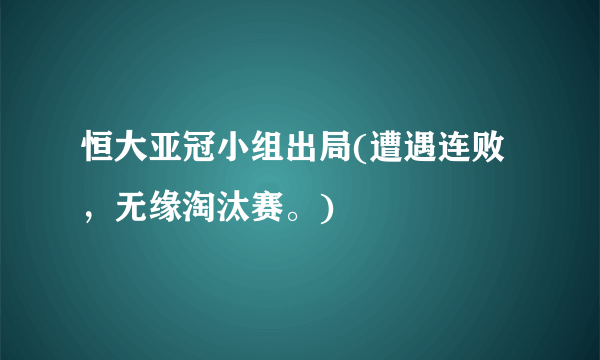 恒大亚冠小组出局(遭遇连败，无缘淘汰赛。)