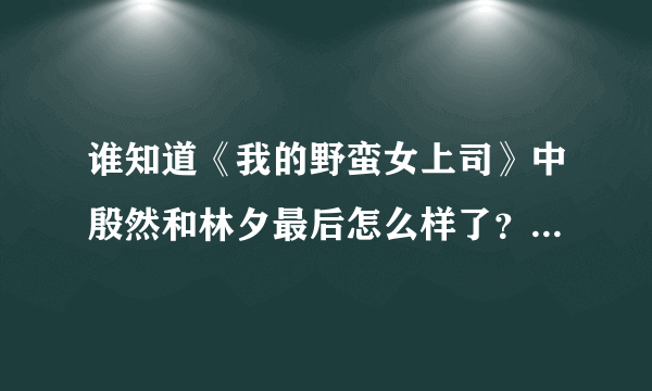 谁知道《我的野蛮女上司》中殷然和林夕最后怎么样了？我要原作的结局