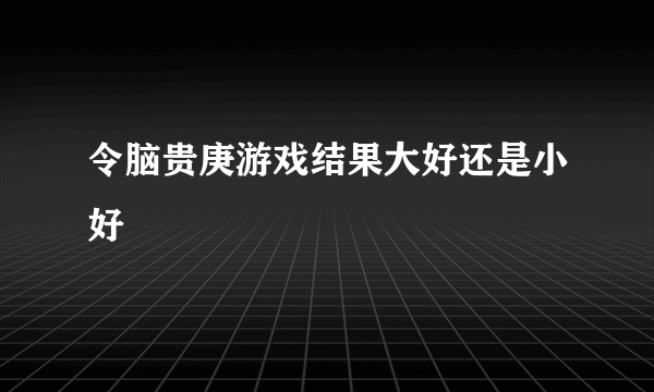 令脑贵庚游戏结果大好还是小好