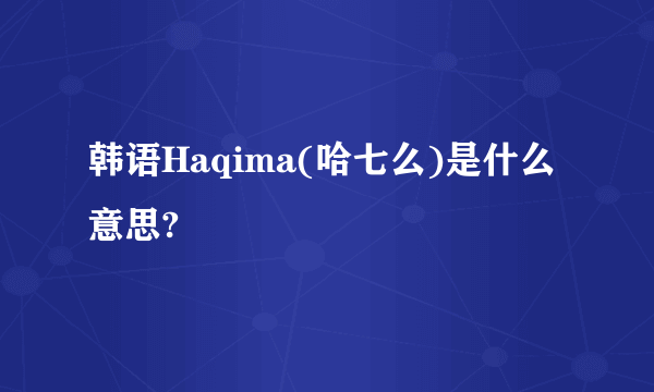 韩语Haqima(哈七么)是什么意思?