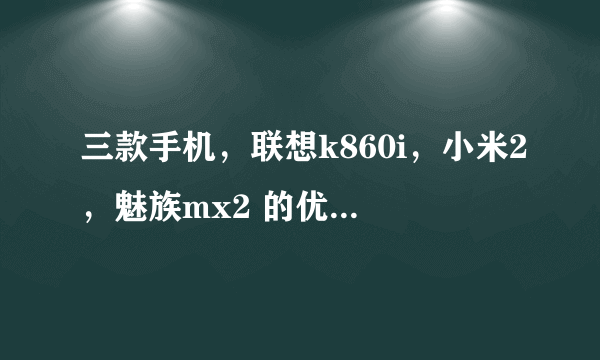 三款手机，联想k860i，小米2，魅族mx2 的优缺点，哪一款最值得购买？
