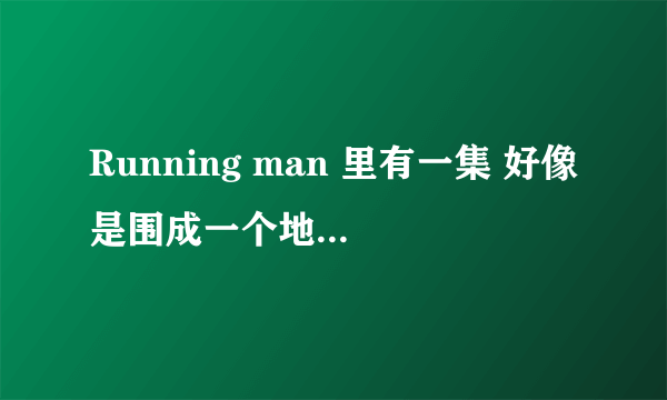 Running man 里有一集 好像是围成一个地方 然后在里面就按号码(1,2,3...) 撕名