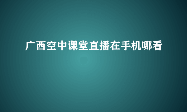 广西空中课堂直播在手机哪看
