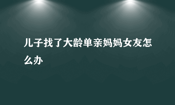 儿子找了大龄单亲妈妈女友怎么办