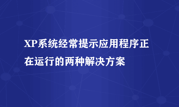 XP系统经常提示应用程序正在运行的两种解决方案