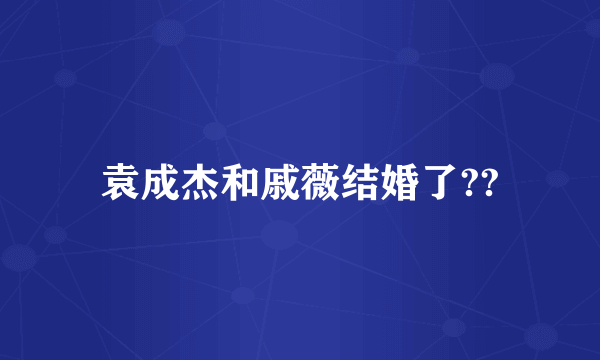 袁成杰和戚薇结婚了??